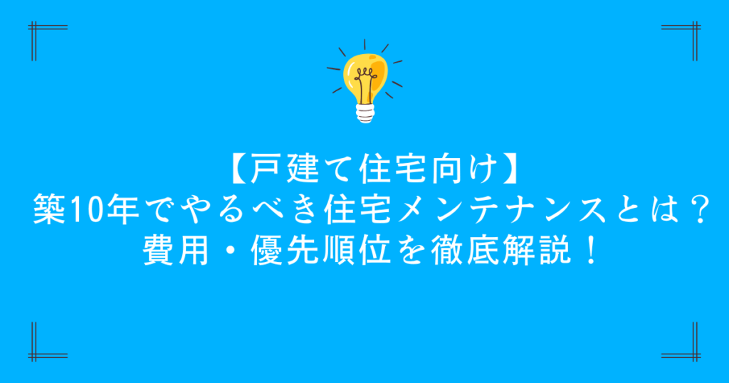 【戸建て住宅向け】築10年でやるべき住宅メンテナンスとは？費用・優先順位を徹底解説！